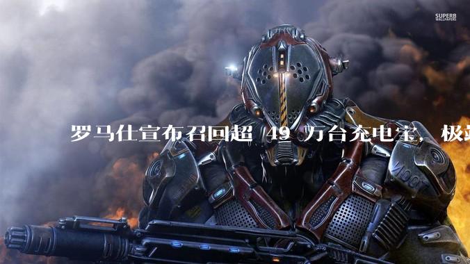 罗马仕宣布召回超 49 万台充电宝,极端场景下可能有燃烧风险,有多危险?为何有安全隐患的产品能够上市?